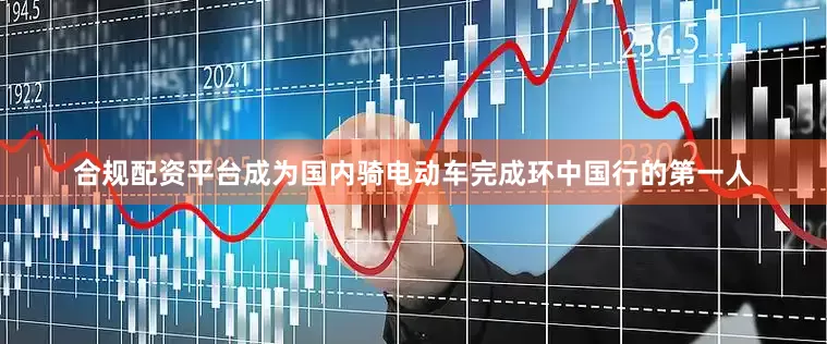 合规配资平台成为国内骑电动车完成环中国行的第一人