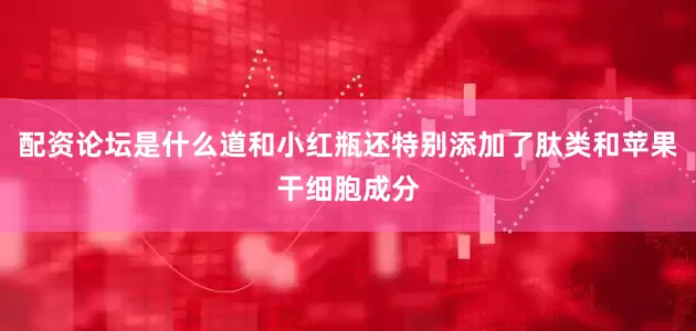 配资论坛是什么道和小红瓶还特别添加了肽类和苹果干细胞成分