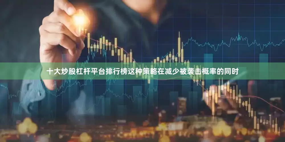 十大炒股杠杆平台排行榜这种策略在减少被袭击概率的同时