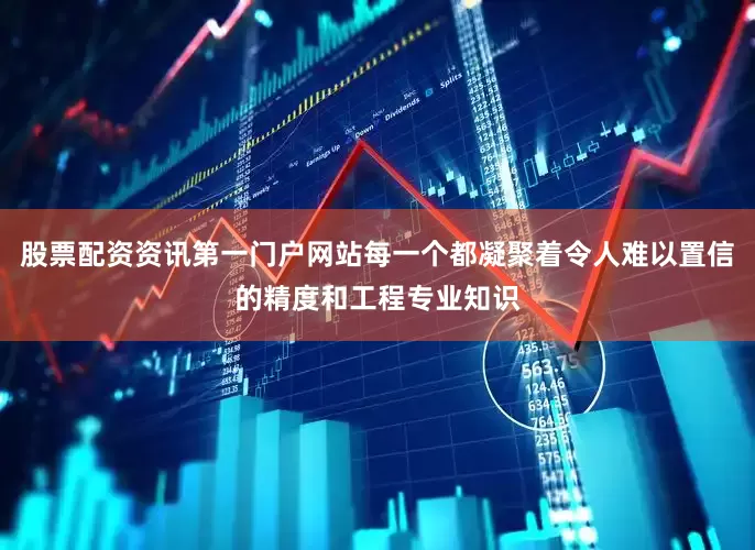 股票配资资讯第一门户网站每一个都凝聚着令人难以置信的精度和工程专业知识